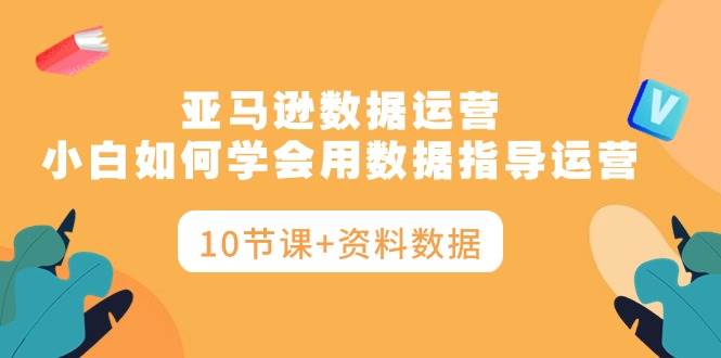 亚马逊数据运营，小白如何学会用数据指导运营（10节课+资料数据）-享创网