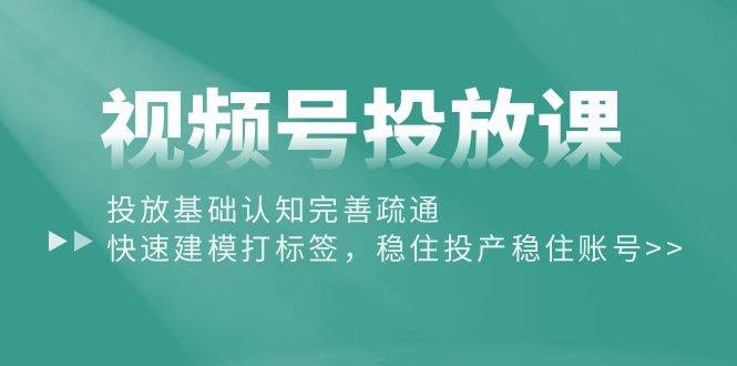 视频号投放课：投放基础认知完善疏通，快速建模打标签，稳住投产稳住账号-享创网