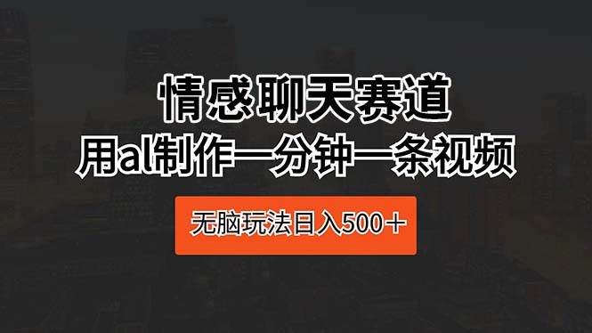 情感聊天赛道 用al制作一分钟一条视频 无脑玩法日入500＋-享创网