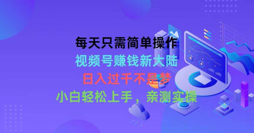 每天只需简单操作，视频号赚钱新大陆，日入过千不是梦，小白轻松上手，…-享创网