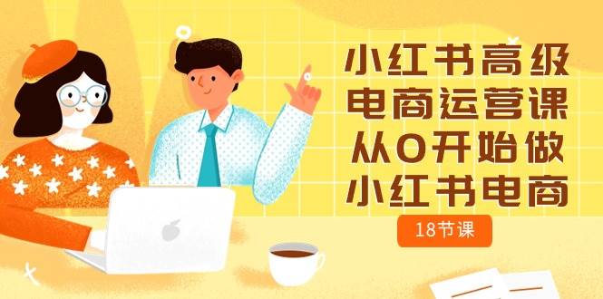 小红书高级电商运营课，从0开始做小红书电商（18节课）-享创网