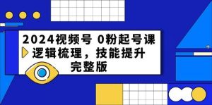 2024视频号 0粉起号课,逻辑梳理,技能提升,完整版-享创网