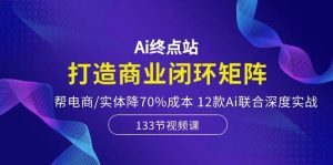 Ai终点站,打造商业闭环矩阵,帮电商/实体降70%成本,12款Ai联合深度实战-享创网