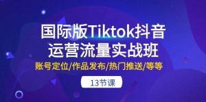 国际版Tiktok抖音运营流量实战班:账号定位/作品发布/热门推送/等等-13节-享创网