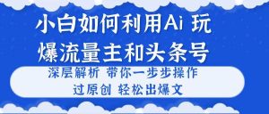小白如何利用Ai，完爆流量主和头条号 深层解析，一步步操作，过原创出爆文-享创网