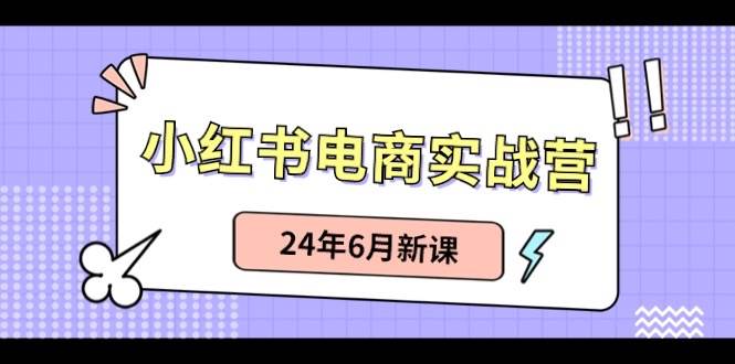 小红书电商实战营：小红书笔记带货和无人直播，24年6月新课-享创网