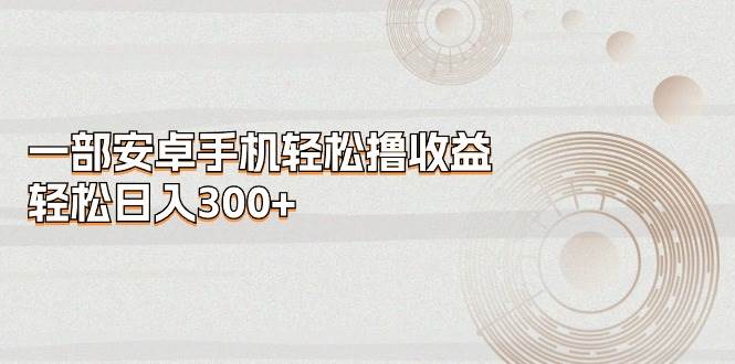 一部安卓手机轻松撸收益，轻松日入300+-享创网