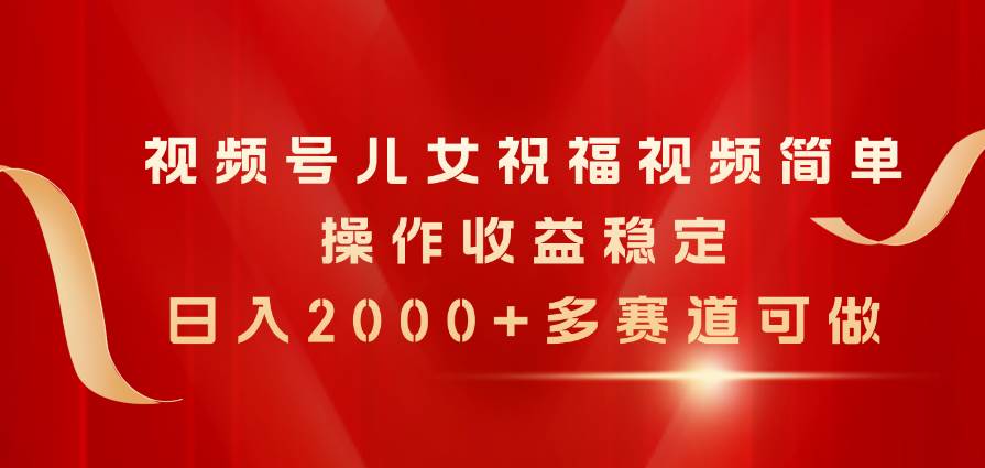 视频号儿女祝福视频，简单操作收益稳定，日入2000+，多赛道可做-享创网