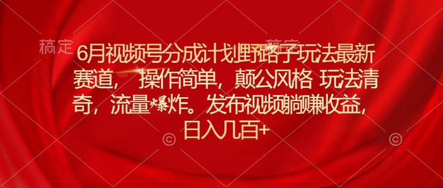 6月视频号分成计划野路子玩法最新赛道操作简单，颠公风格玩法清奇，流…-享创网