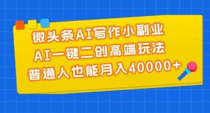 微头条AI写作小副业,AI一键二创高端玩法 普通人也能月入40000+-享创网