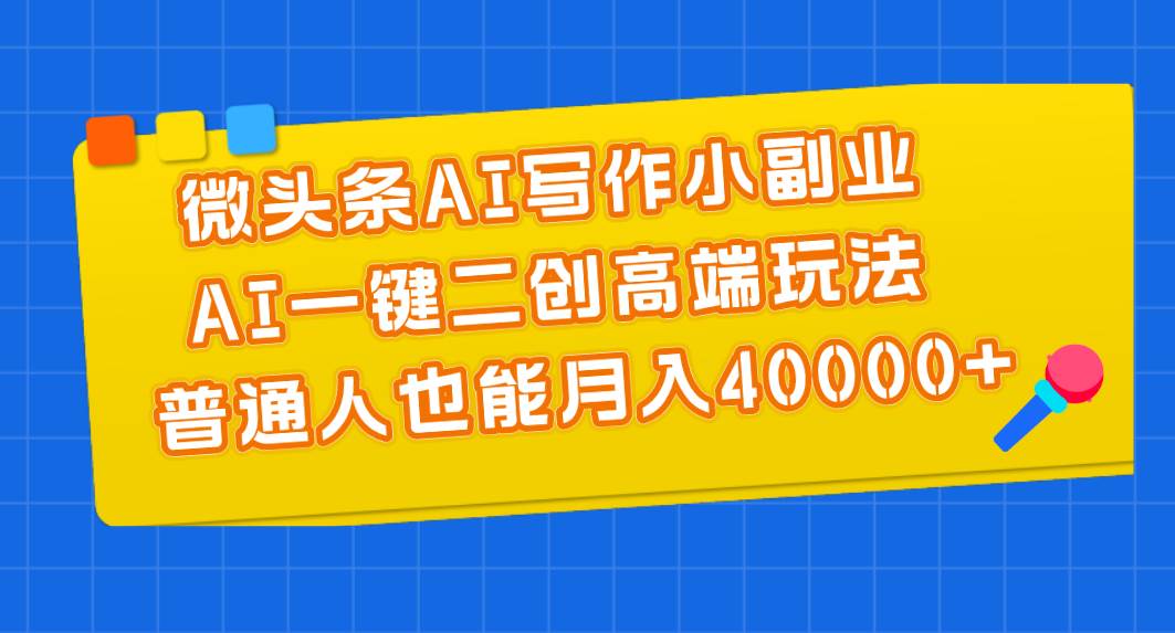 微头条AI写作小副业，AI一键二创高端玩法 普通人也能月入40000+-享创网