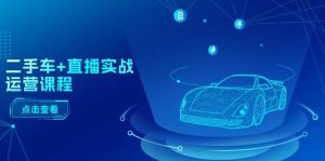 二手车+直播实战运营课程:直播推荐/短视频推荐/千川投放/直播全流程-享创网