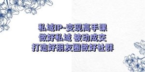 私域IP-变现高手课：做好私域 被动成交，打造好朋友圈做好社群（18节）-享创网