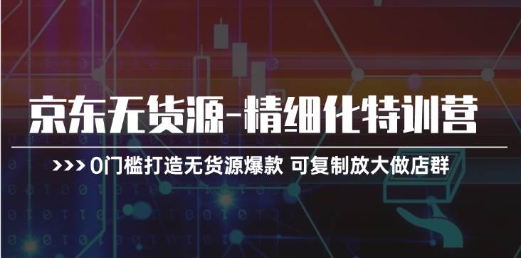 京东无货源-精细化特训营，0门槛打造无货源爆款 可复制放大做店群-享创网