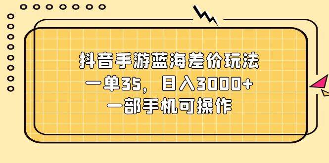 抖音手游蓝海差价玩法，一单35，日入3000+，一部手机可操作-享创网