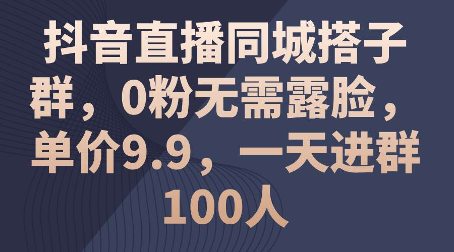 抖音直播同城搭子群，0粉无需露脸，单价9.9，一天进群100人-享创网