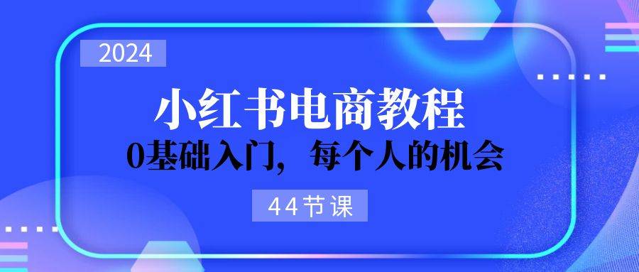 2024从0-1学习小红书电商，0基础入门，每个人的机会（44节）-享创网