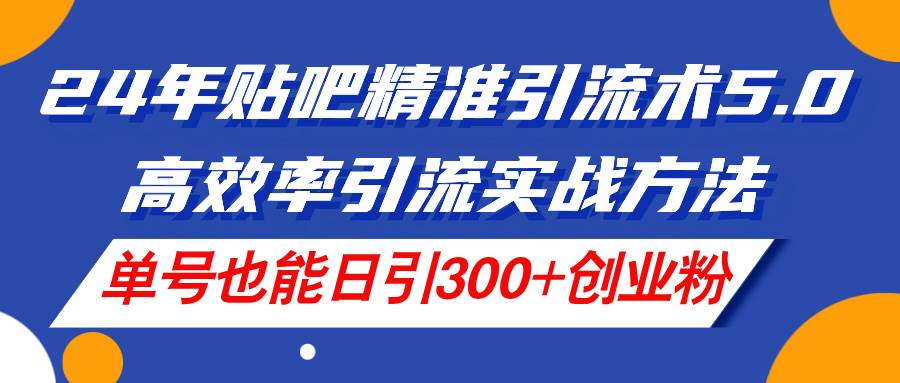 24年贴吧精准引流术5.0，高效率引流实战方法，单号也能日引300+创业粉-享创网