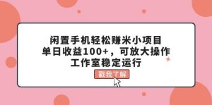 闲置手机轻松赚米小项目，单日收益100+，可放大操作，工作室稳定运行-享创网