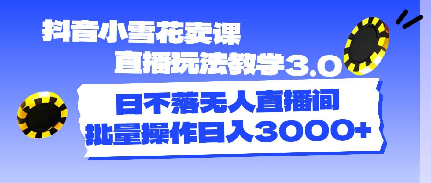 抖音小雪花卖课直播玩法教学3.0，日不落无人直播间，批量操作日入3000+-享创网