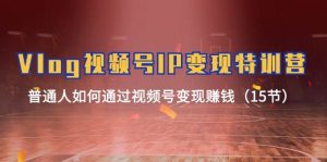 Vlog 视频号IP变现特训营，普通人如何通过视频号变现赚钱（15节）-享创网