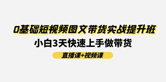 0基础短视频图文带货实战提升班(直播课+视频课)：小白3天快速上手做带货-享创网