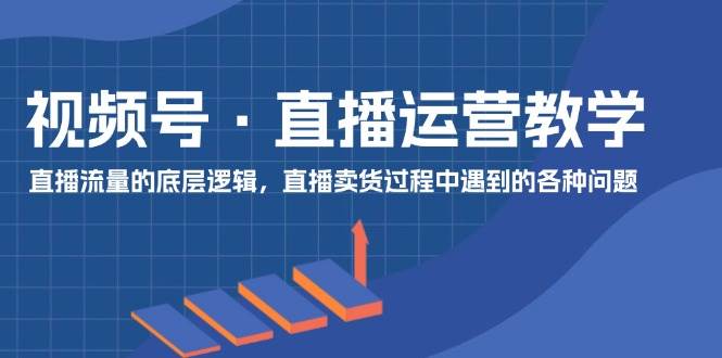 视频号 直播运营教学：直播流量的底层逻辑，直播卖货过程中遇到的各种问题-享创网