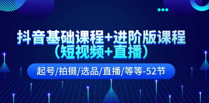 抖音基础课程+进阶版课程（短视频+直播）起号/拍摄/选品/直播/等等-52节-享创网