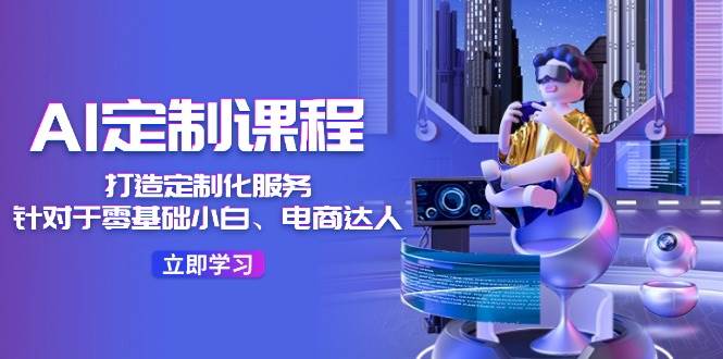 AI-定制课程，打造 定制化服务（针对于零基础小白、电商达人）36节课-享创网