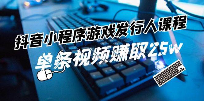 抖音小程序-游戏发行人课程：带你玩转游戏任务变现，单条视频赚取25w-享创网