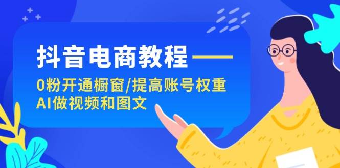 抖音电商教程：0粉开通橱窗/提高账号权重/AI做视频和图文-享创网