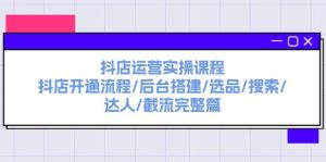 抖店运营实操课程:抖店开通流程/后台搭建/选品/搜索/达人/截流完整篇-享创网