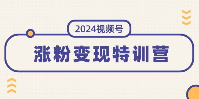 2024视频号-涨粉变现特训营：一站式打造稳定视频号涨粉变现模式（10节）-享创网