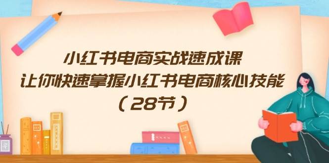 小红书电商实战速成课，让你快速掌握小红书电商核心技能（28节）-享创网