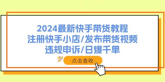 2024最新快手带货教程：注册快手小店/发布带货视频/违规申诉/日爆千单-享创网