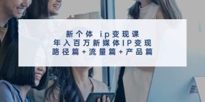 新个体 ip变现课,年入百万新媒体IP变现,路径篇+流量篇+产品篇-享创网