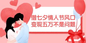 借七夕情人节风口,变现五万不是问题,错过再等一年!-享创网