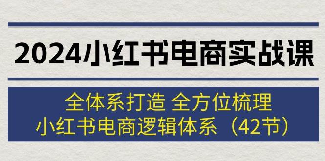 2024小红书电商实战课：全体系打造 全方位梳理 小红书电商逻辑体系 (42节)-享创网