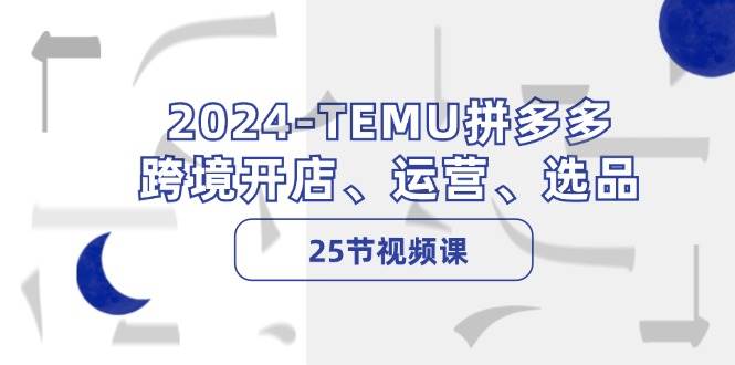 2024-TEMU拼多多·跨境开店、运营、选品（25节视频课）-享创网