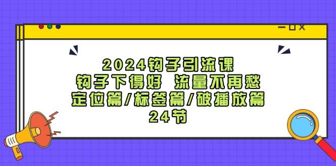 2024钩子·引流课：钩子下得好 流量不再愁，定位篇/标签篇/破播放篇/24节-享创网