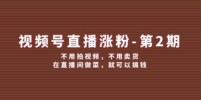 视频号/直播涨粉-第2期，不用拍视频，不用卖货，在直播间做菜，就可以搞钱-享创网