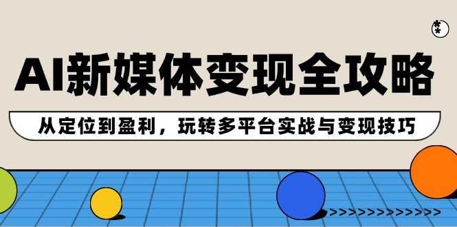 AI新媒体变现全攻略：从定位到盈利，玩转多平台实战与变现技巧-享创网