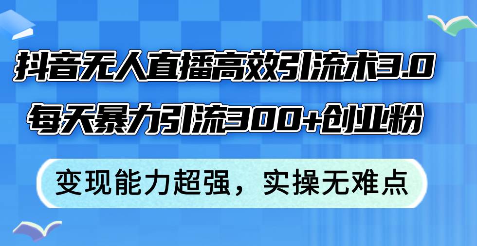 抖音无人直播高效引流术3.0，每天暴力引流300+创业粉，变现能力超强，…-享创网