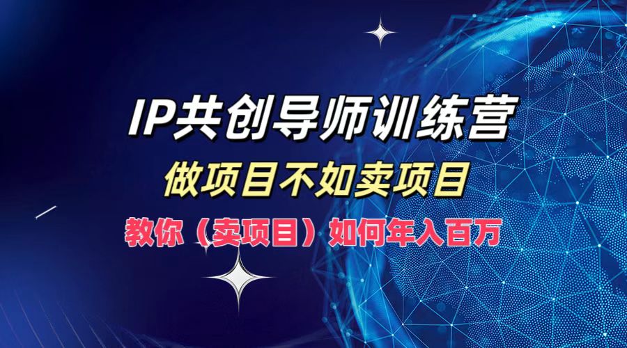 IP共创导师训练营，如何实现年入百万，做项目不如卖项目，教你（卖项目）-享创网