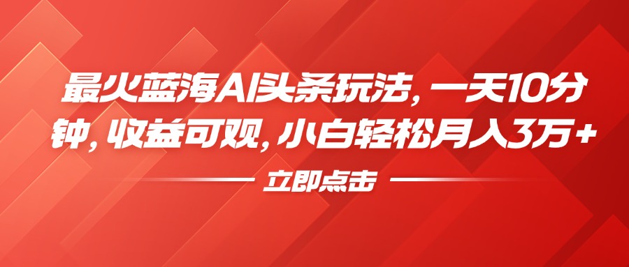 最火蓝海AI头条玩法，一天10分钟，收益可观，小白轻松月入3万+-享创网