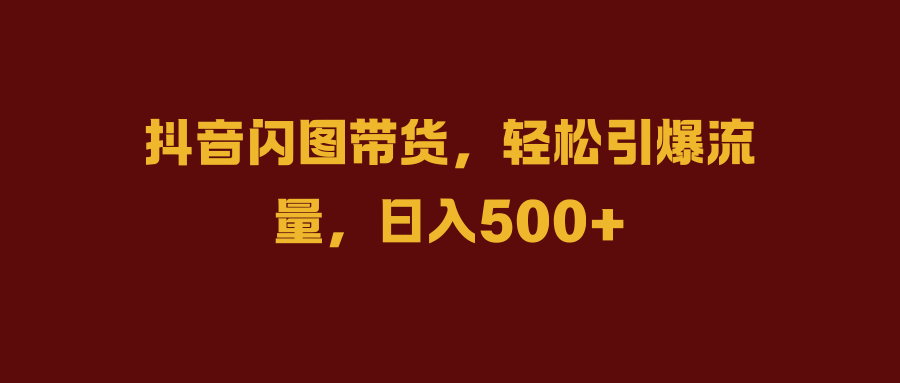 抖音闪图带货，轻松引爆流量，日入500+-享创网