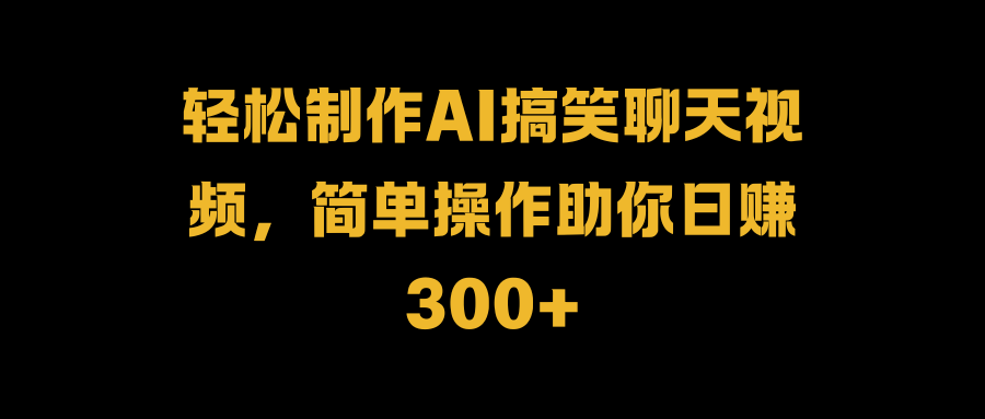 轻松制作AI搞笑聊天视频，简单操作助你日赚300+-享创网