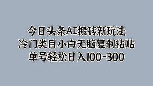 今日头条AI搬砖新玩法，冷门类目小白无脑复制粘贴，单号轻松日入100-300-享创网