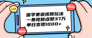 国学赛道视频玩法,单日变现1000+,一条视频点赞37万-享创网