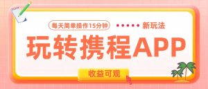 玩转携程APP新玩法，每天简单操作15分钟，收益可观!-享创网